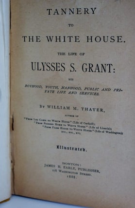 From Tannery to White House The Life of Ulysses S. Grant. His Boyhood, Youth, Manhood, Public and Private Life and Service