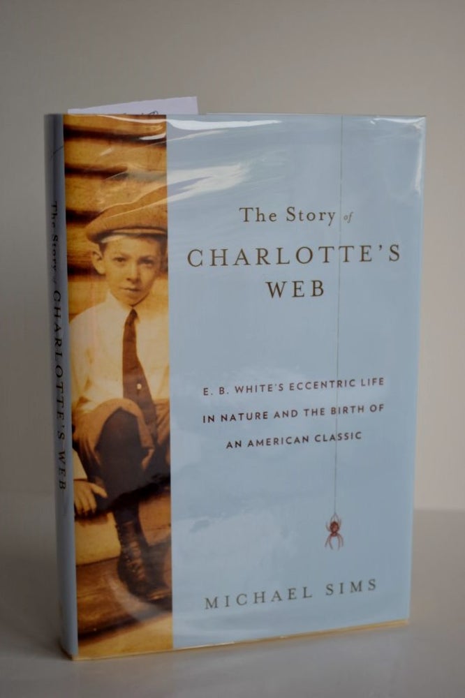 Item #874 The Story Of Charlotte's Web E.B. White's Eccentric Life in Nature and the Birth of an American Classic. Michael Sims.