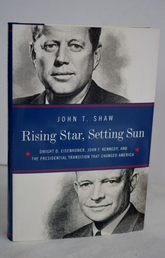 Item #994 Rising Star, Setting sun Dwight D. Eisenhower, John F. Kennedy, and the presidential transition that changed America. Shaw John.